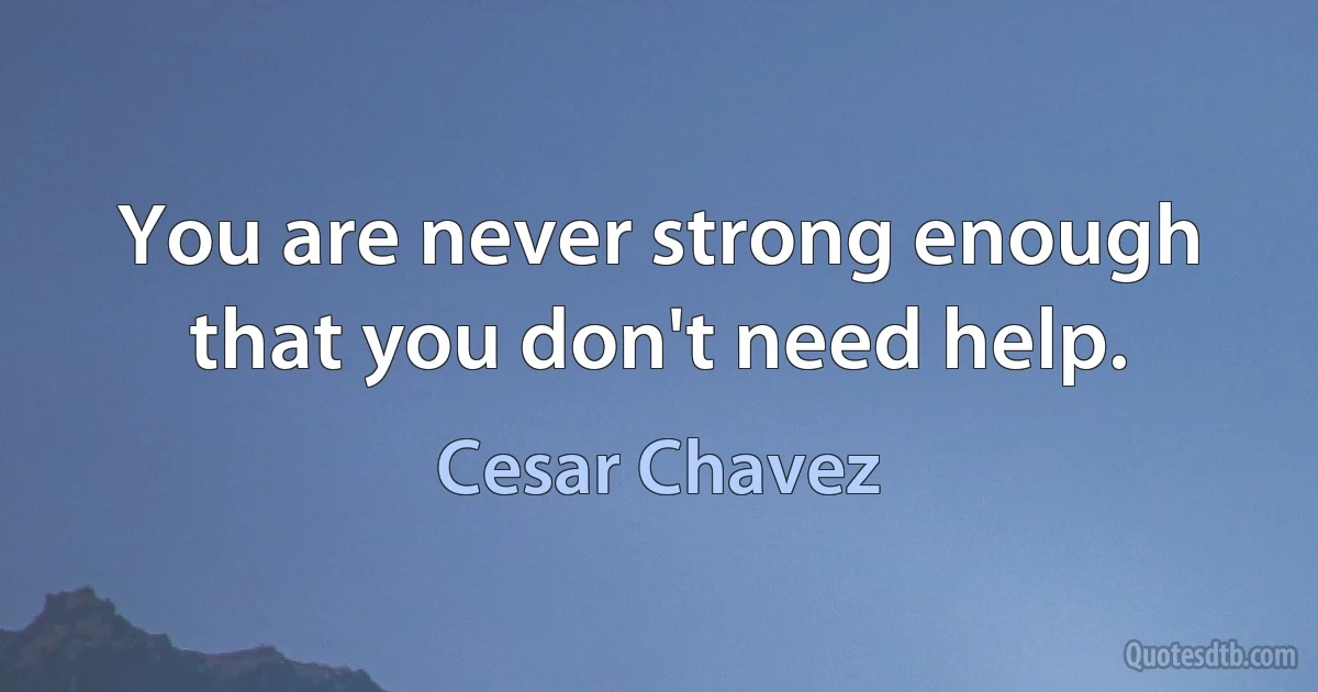 You are never strong enough that you don't need help. (Cesar Chavez)