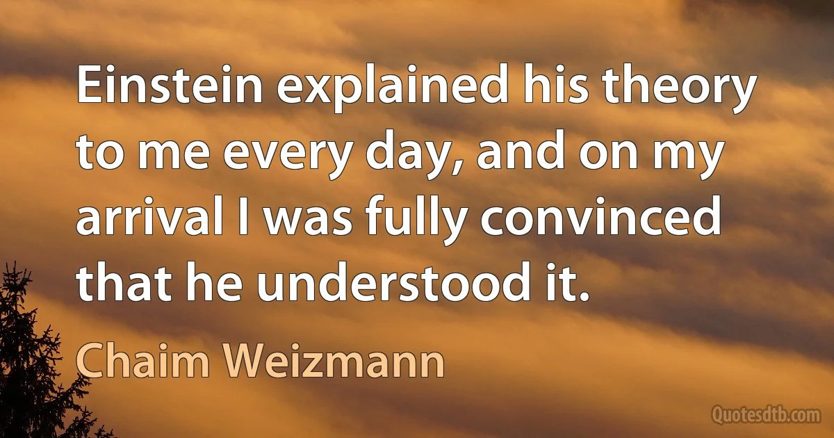 Einstein explained his theory to me every day, and on my arrival I was fully convinced that he understood it. (Chaim Weizmann)