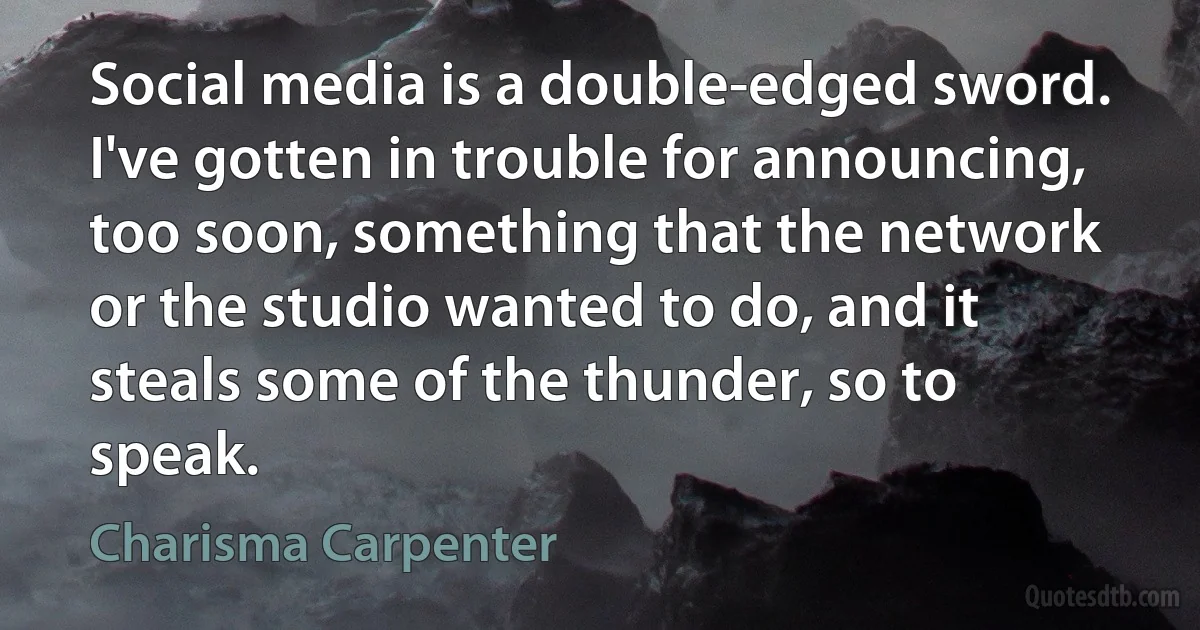 Social media is a double-edged sword. I've gotten in trouble for announcing, too soon, something that the network or the studio wanted to do, and it steals some of the thunder, so to speak. (Charisma Carpenter)