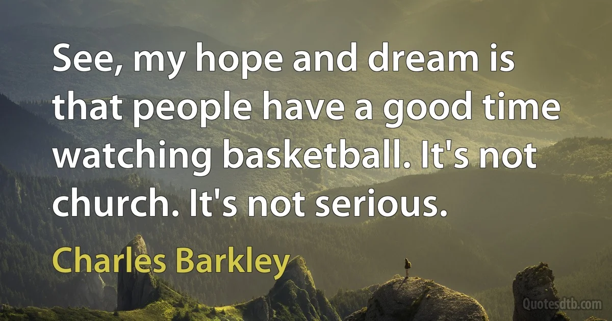 See, my hope and dream is that people have a good time watching basketball. It's not church. It's not serious. (Charles Barkley)