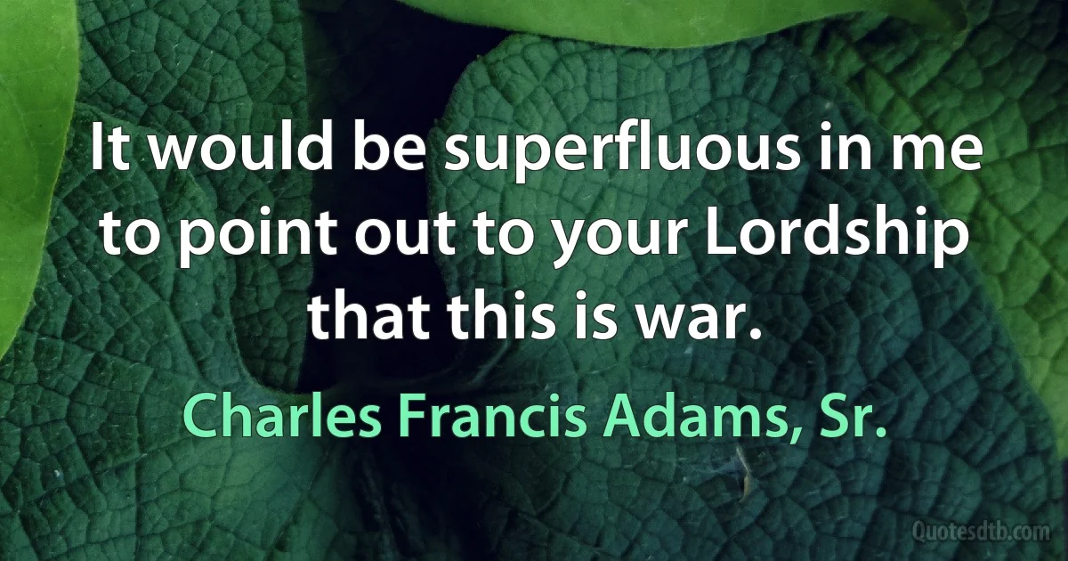 It would be superfluous in me to point out to your Lordship that this is war. (Charles Francis Adams, Sr.)