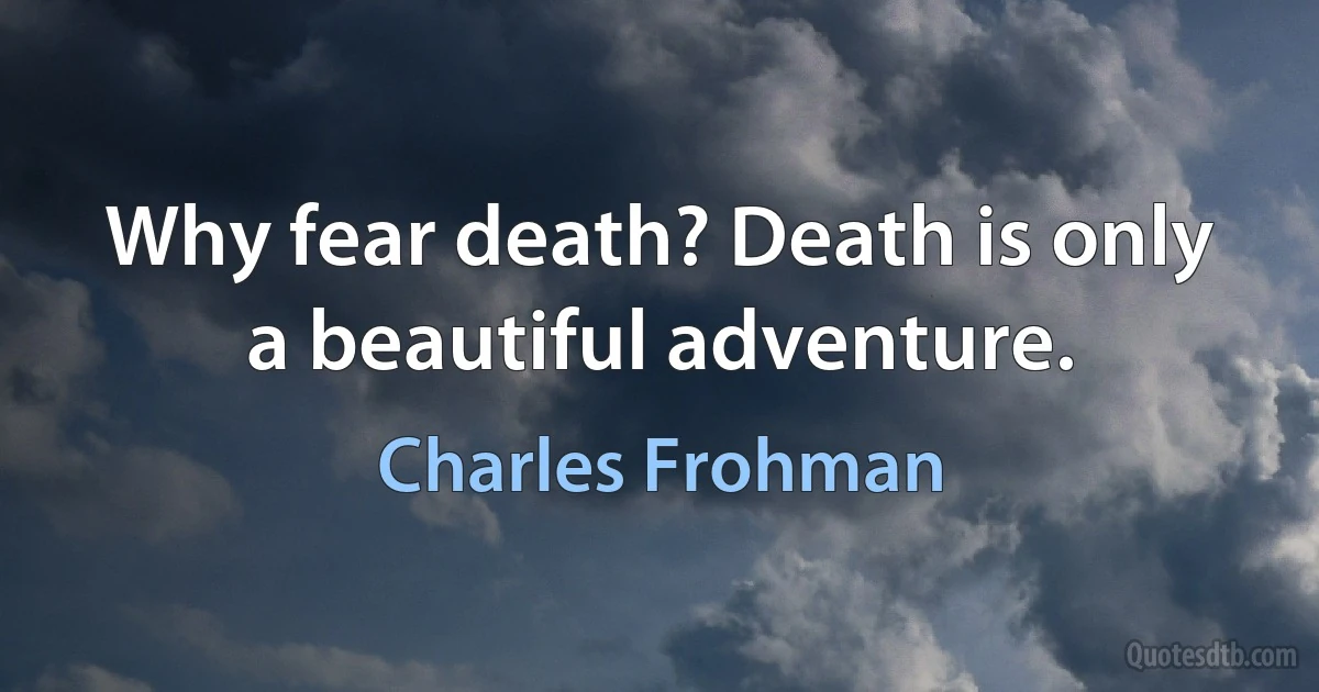 Why fear death? Death is only a beautiful adventure. (Charles Frohman)