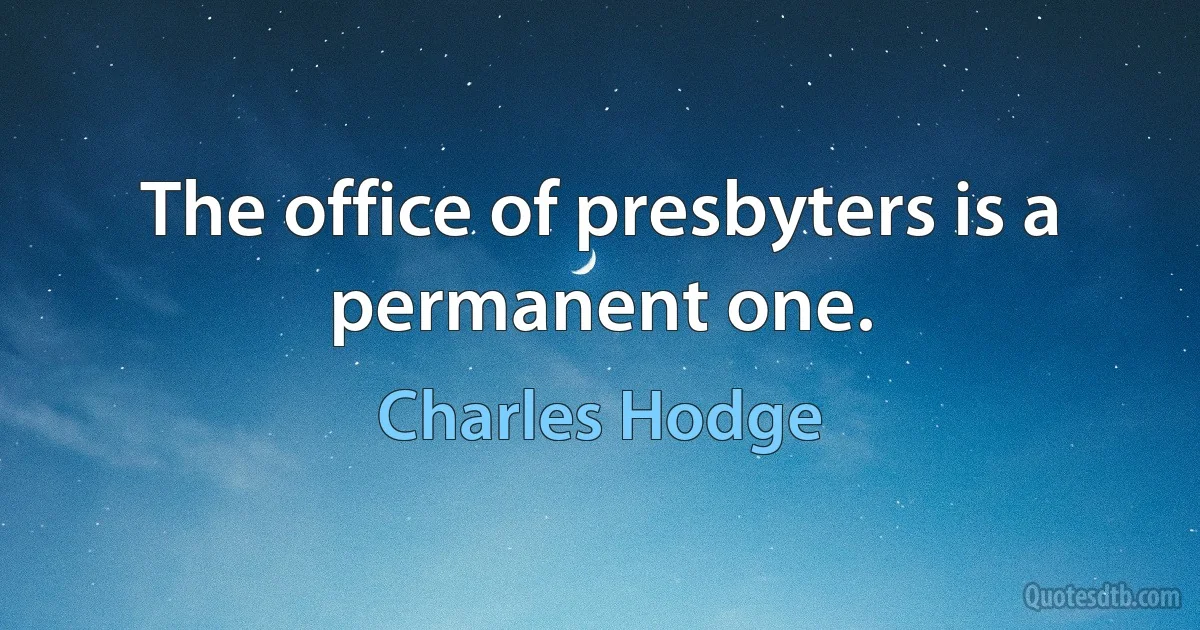 The office of presbyters is a permanent one. (Charles Hodge)