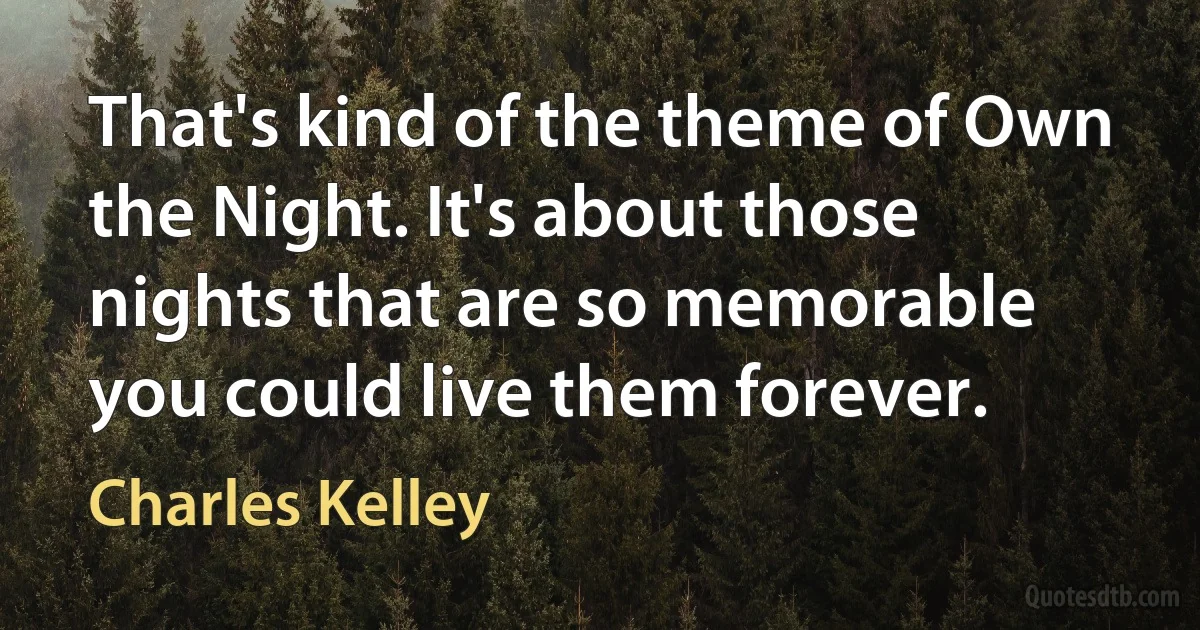 That's kind of the theme of Own the Night. It's about those nights that are so memorable you could live them forever. (Charles Kelley)