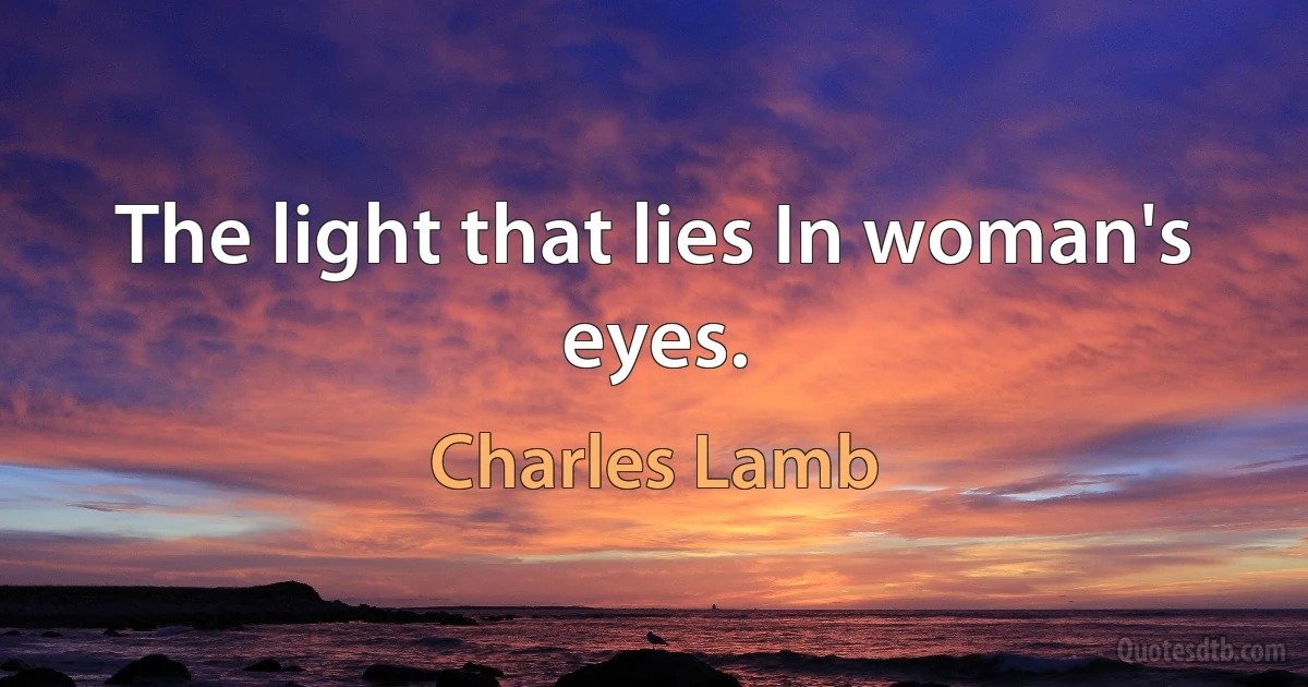 The light that lies In woman's eyes. (Charles Lamb)