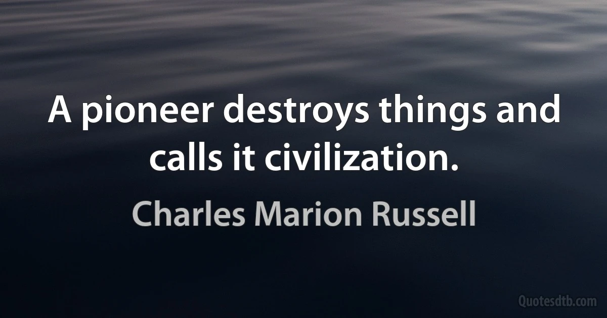 A pioneer destroys things and calls it civilization. (Charles Marion Russell)