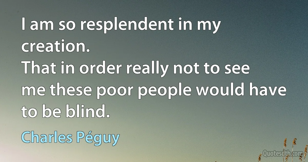 I am so resplendent in my creation.
That in order really not to see me these poor people would have to be blind. (Charles Péguy)