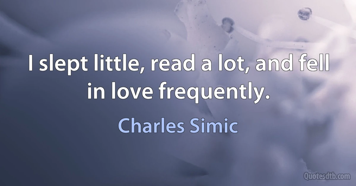 I slept little, read a lot, and fell in love frequently. (Charles Simic)