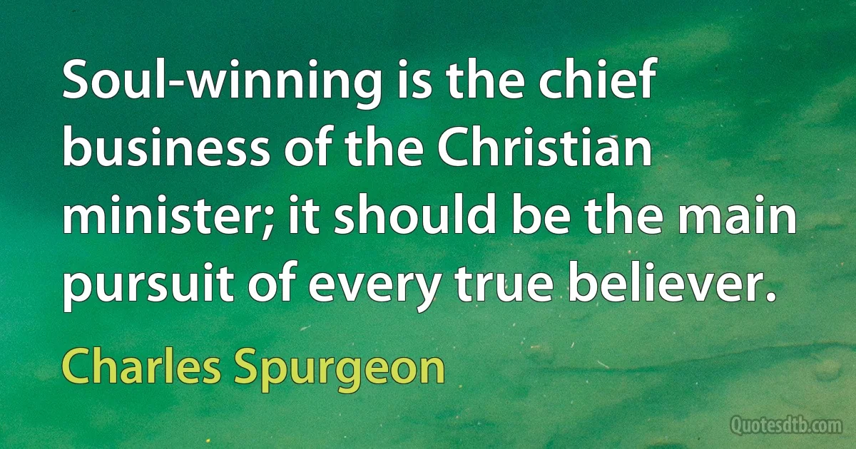 Soul-winning is the chief business of the Christian minister; it should be the main pursuit of every true believer. (Charles Spurgeon)