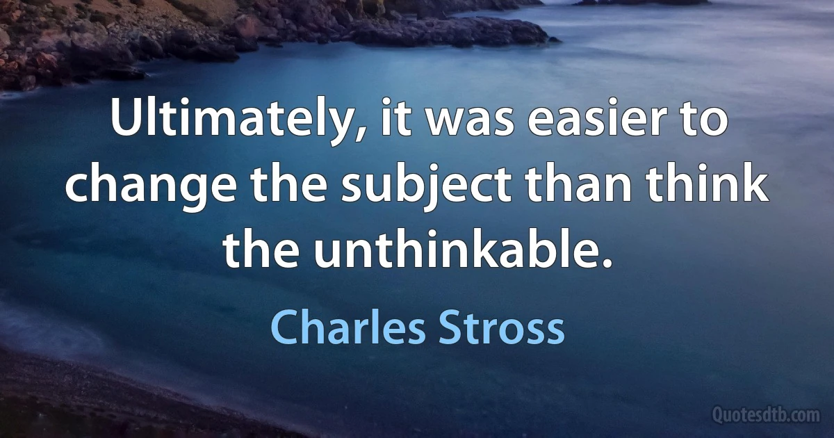 Ultimately, it was easier to change the subject than think the unthinkable. (Charles Stross)