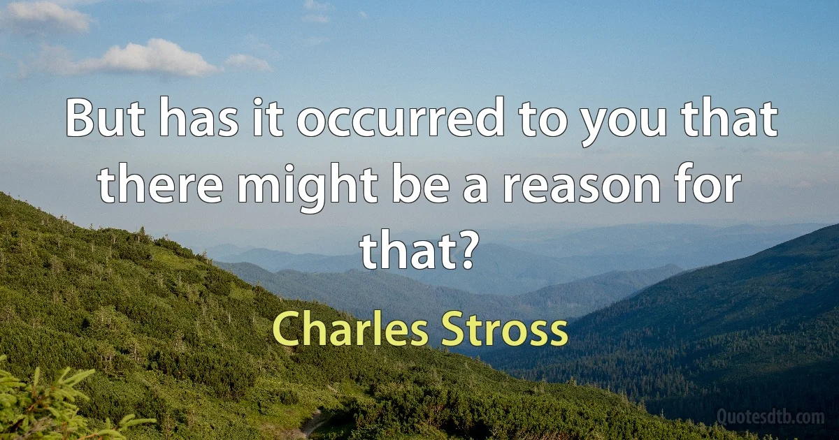 But has it occurred to you that there might be a reason for that? (Charles Stross)