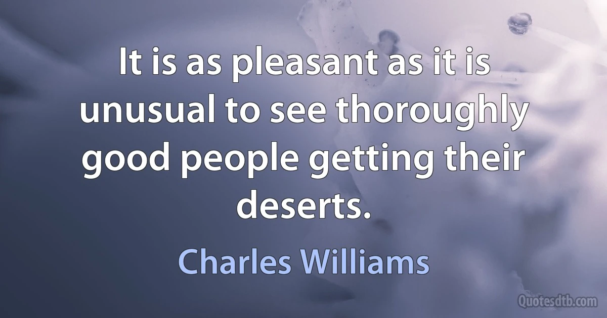 It is as pleasant as it is unusual to see thoroughly good people getting their deserts. (Charles Williams)