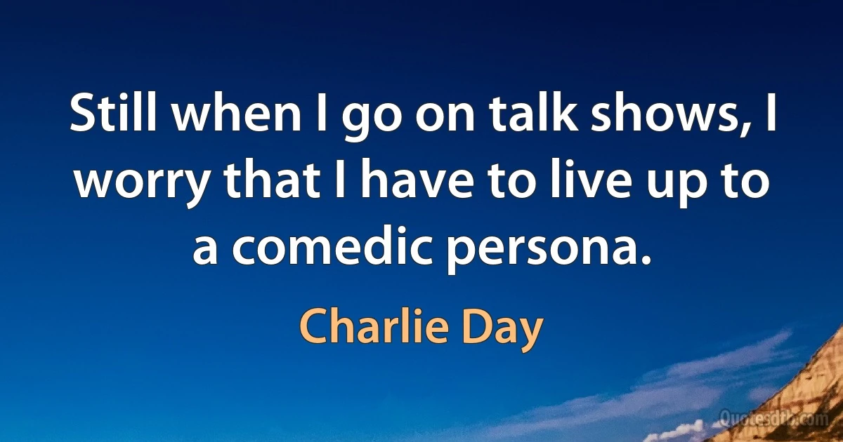 Still when I go on talk shows, I worry that I have to live up to a comedic persona. (Charlie Day)