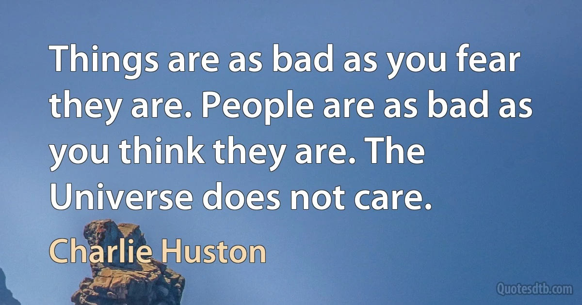 Things are as bad as you fear they are. People are as bad as you think they are. The Universe does not care. (Charlie Huston)