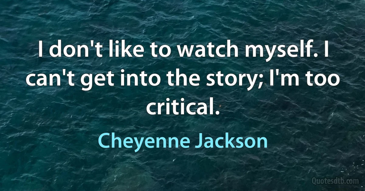 I don't like to watch myself. I can't get into the story; I'm too critical. (Cheyenne Jackson)