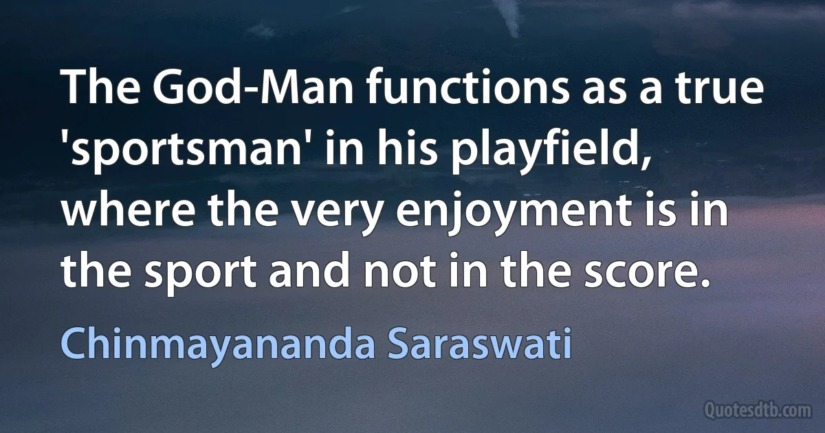 The God-Man functions as a true 'sportsman' in his playfield, where the very enjoyment is in the sport and not in the score. (Chinmayananda Saraswati)