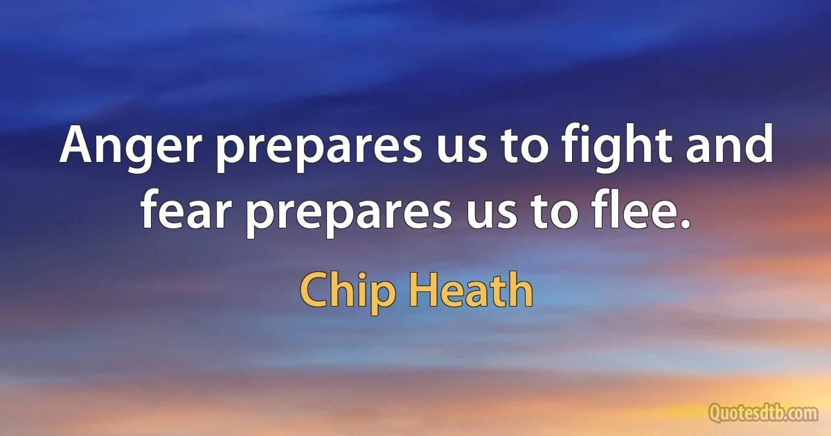 Anger prepares us to fight and fear prepares us to flee. (Chip Heath)