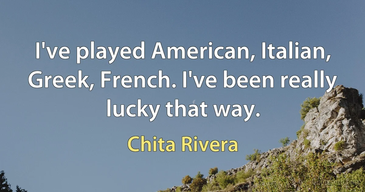 I've played American, Italian, Greek, French. I've been really lucky that way. (Chita Rivera)