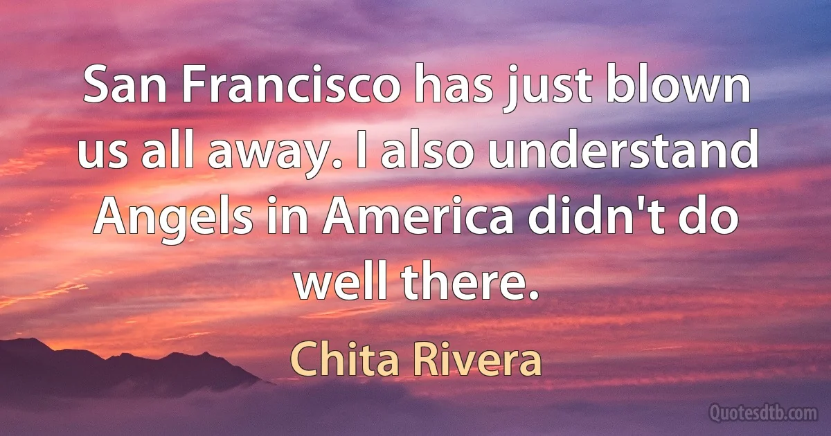 San Francisco has just blown us all away. I also understand Angels in America didn't do well there. (Chita Rivera)