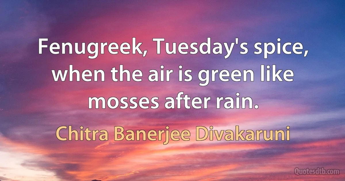 Fenugreek, Tuesday's spice, when the air is green like mosses after rain. (Chitra Banerjee Divakaruni)