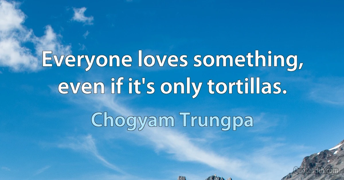 Everyone loves something, even if it's only tortillas. (Chogyam Trungpa)