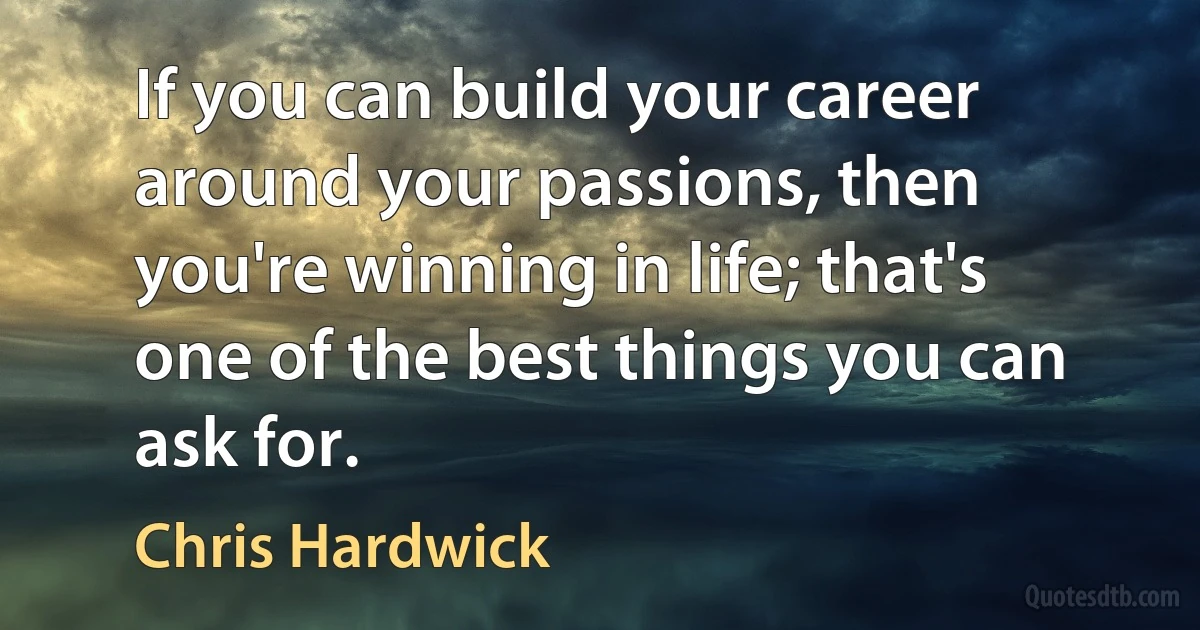 If you can build your career around your passions, then you're winning in life; that's one of the best things you can ask for. (Chris Hardwick)