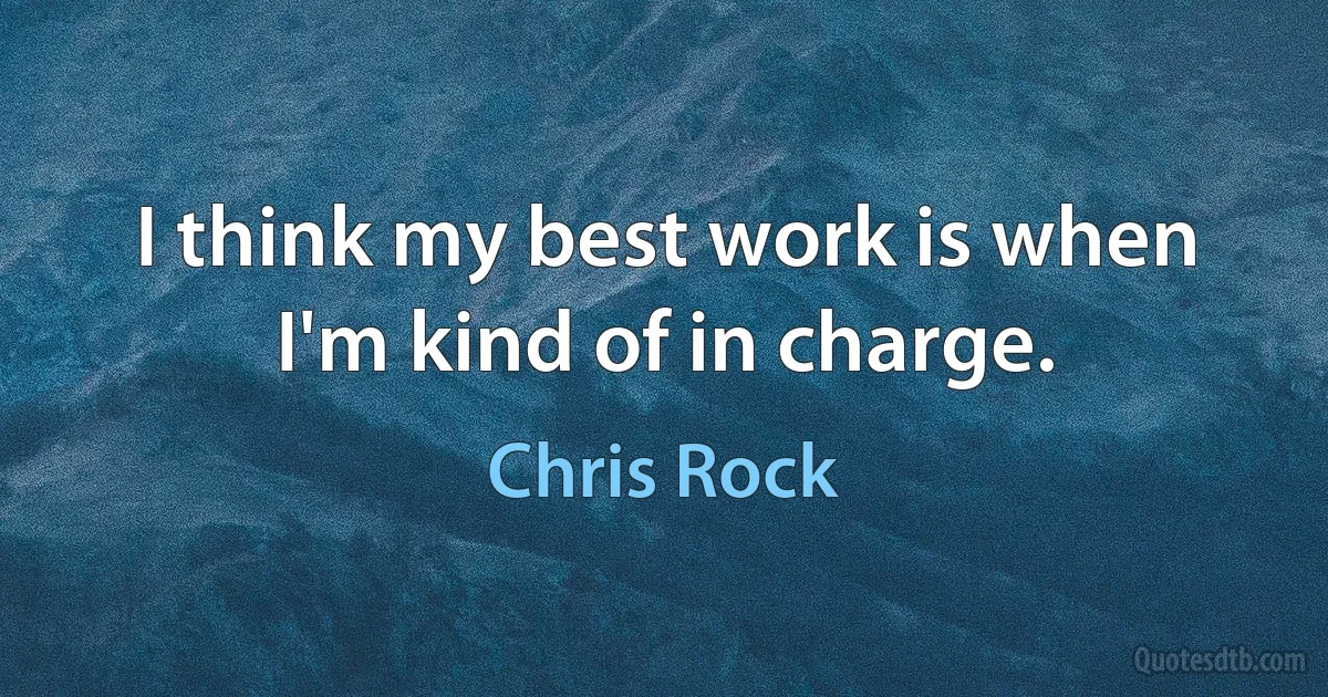 I think my best work is when I'm kind of in charge. (Chris Rock)