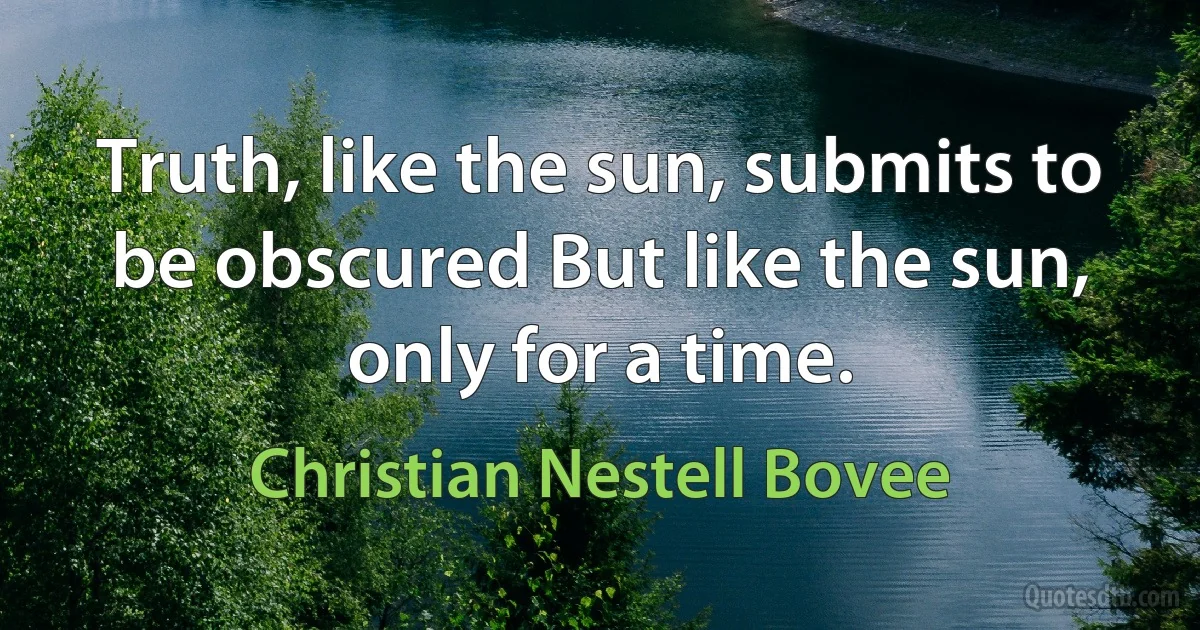 Truth, like the sun, submits to be obscured But like the sun, only for a time. (Christian Nestell Bovee)