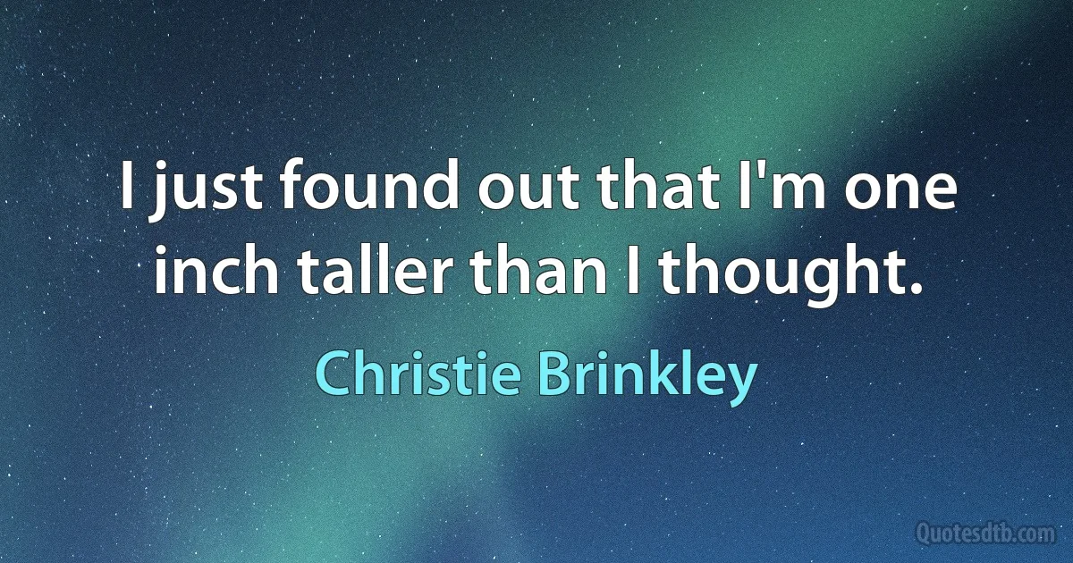 I just found out that I'm one inch taller than I thought. (Christie Brinkley)