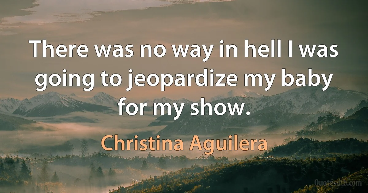 There was no way in hell I was going to jeopardize my baby for my show. (Christina Aguilera)