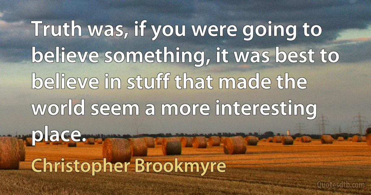 Truth was, if you were going to believe something, it was best to believe in stuff that made the world seem a more interesting place. (Christopher Brookmyre)