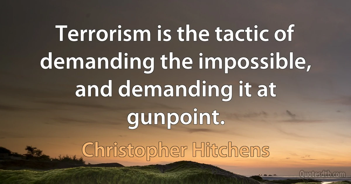 Terrorism is the tactic of demanding the impossible, and demanding it at gunpoint. (Christopher Hitchens)