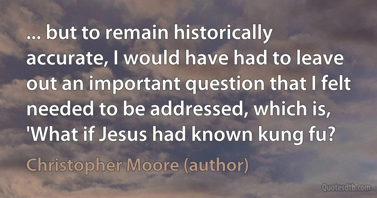 ... but to remain historically accurate, I would have had to leave out an important question that I felt needed to be addressed, which is, 'What if Jesus had known kung fu? (Christopher Moore (author))