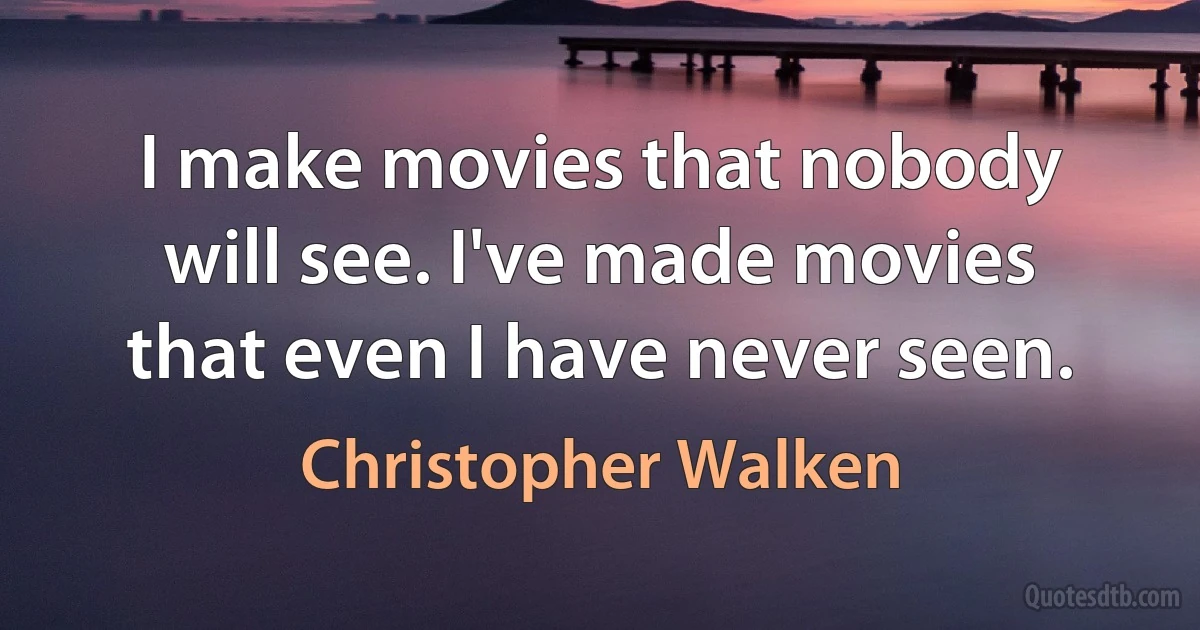 I make movies that nobody will see. I've made movies that even I have never seen. (Christopher Walken)