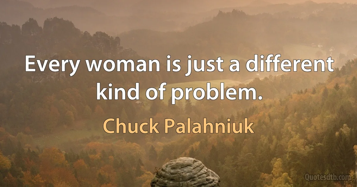 Every woman is just a different kind of problem. (Chuck Palahniuk)