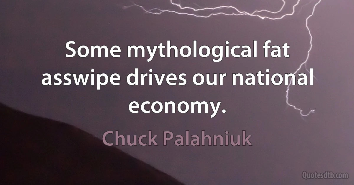 Some mythological fat asswipe drives our national economy. (Chuck Palahniuk)