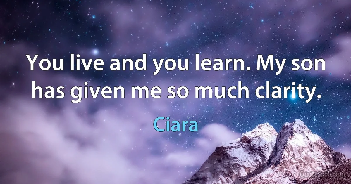 You live and you learn. My son has given me so much clarity. (Ciara)