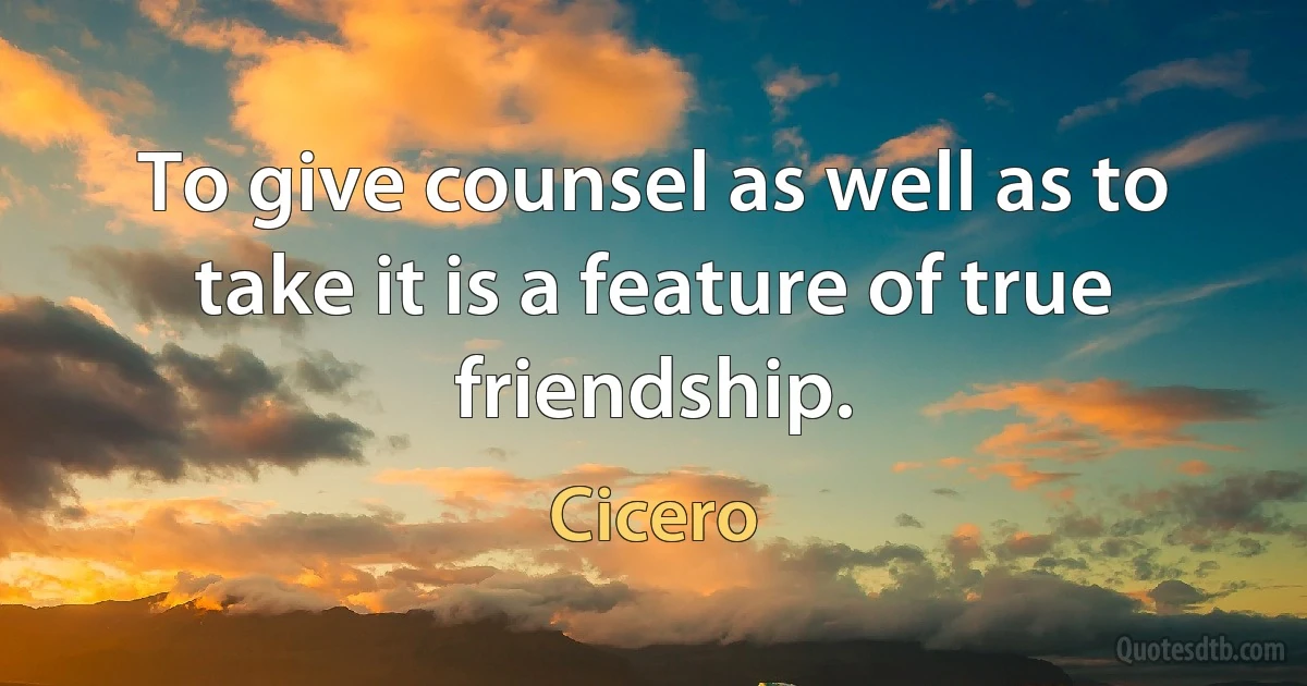 To give counsel as well as to take it is a feature of true friendship. (Cicero)