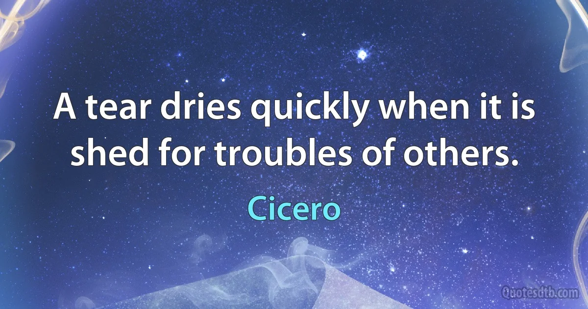 A tear dries quickly when it is shed for troubles of others. (Cicero)