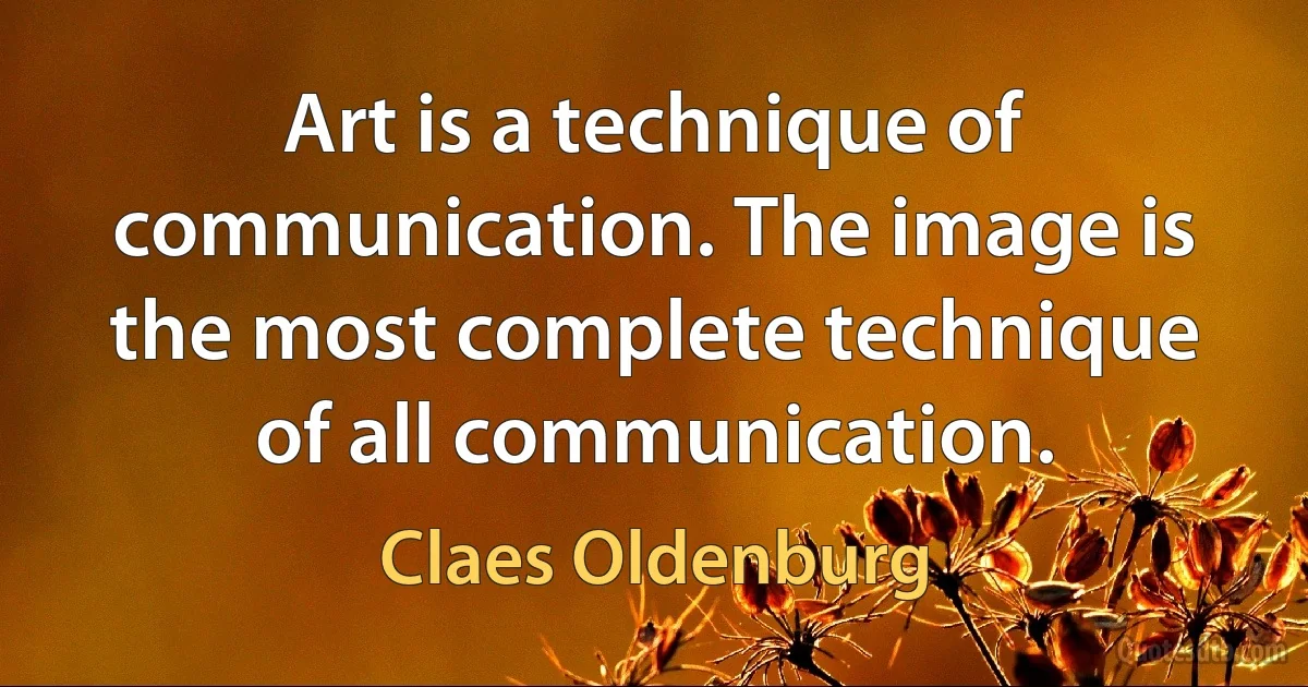 Art is a technique of communication. The image is the most complete technique of all communication. (Claes Oldenburg)