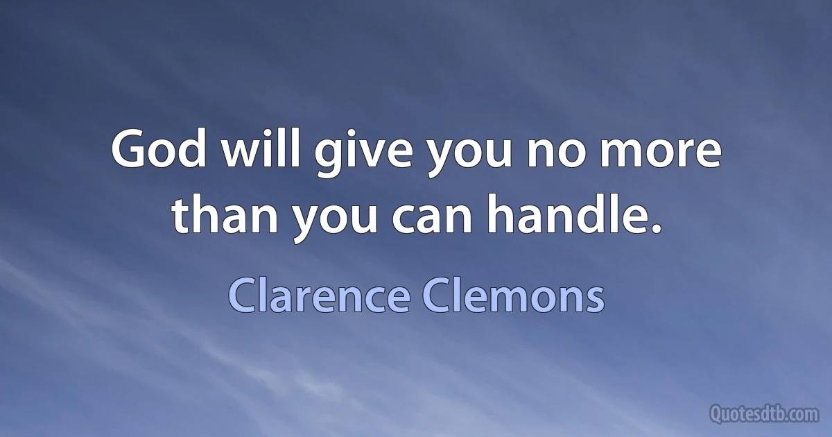 God will give you no more than you can handle. (Clarence Clemons)