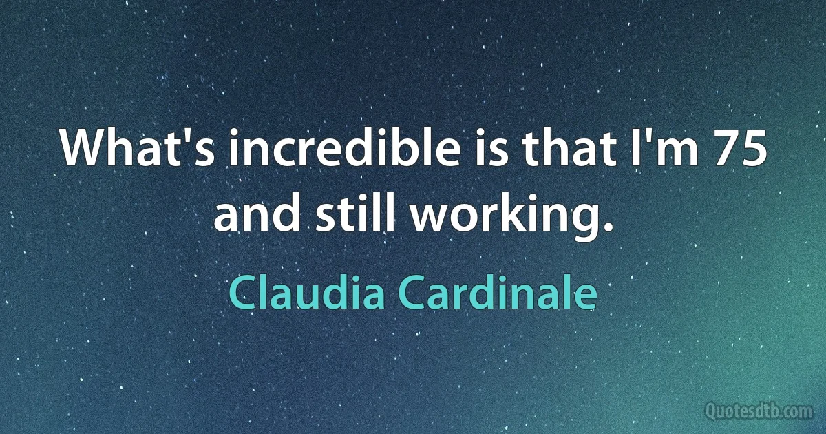 What's incredible is that I'm 75 and still working. (Claudia Cardinale)