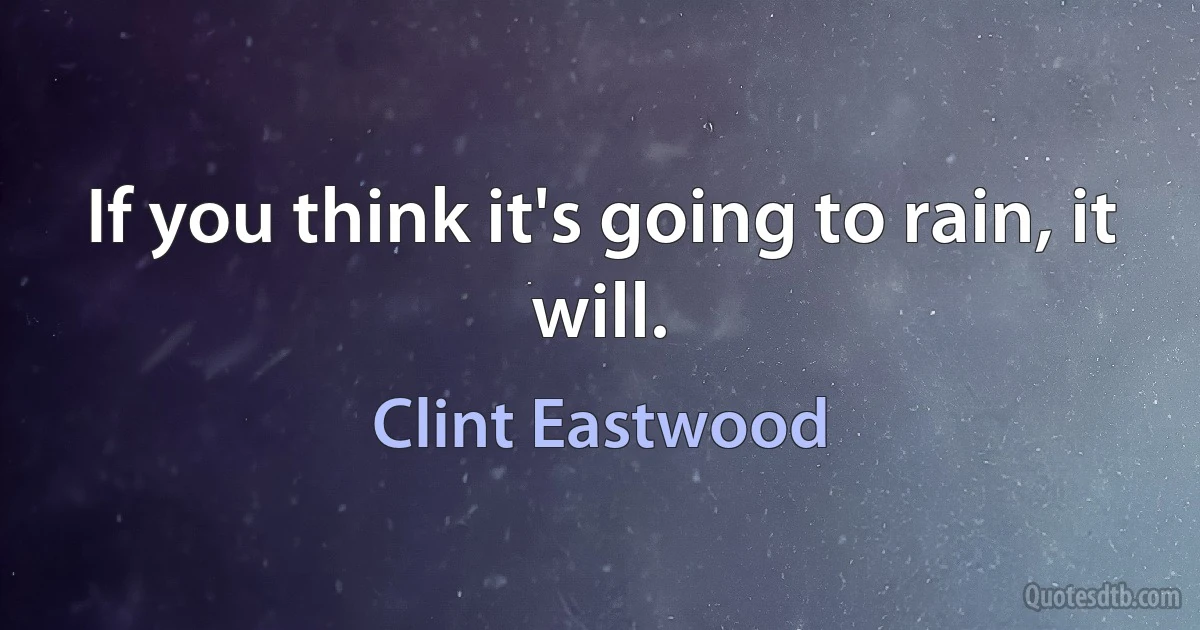 If you think it's going to rain, it will. (Clint Eastwood)