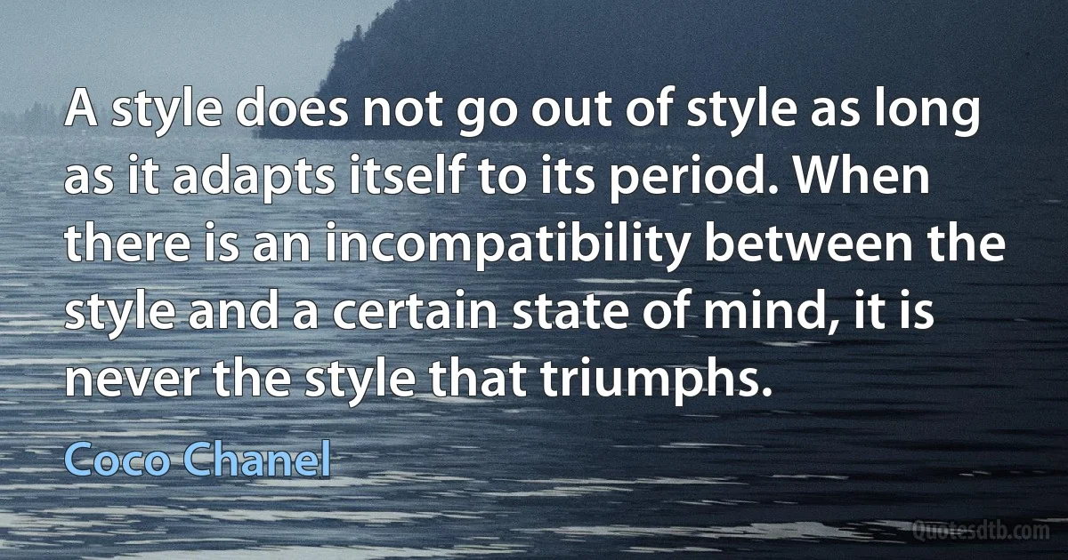 A style does not go out of style as long as it adapts itself to its period. When there is an incompatibility between the style and a certain state of mind, it is never the style that triumphs. (Coco Chanel)