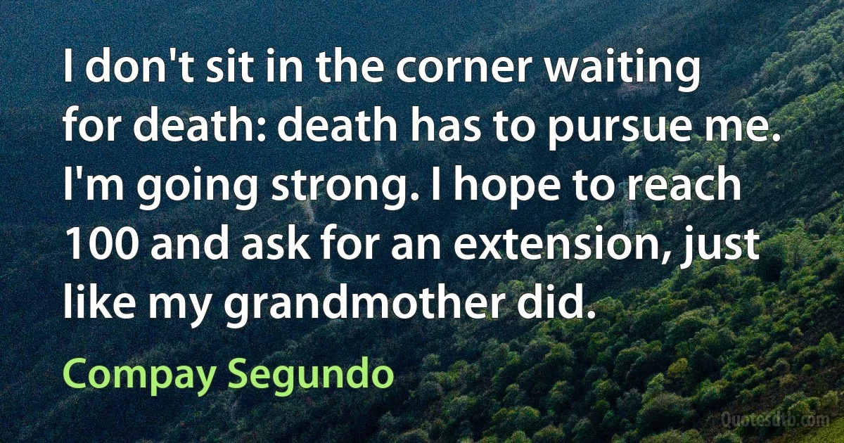 I don't sit in the corner waiting for death: death has to pursue me. I'm going strong. I hope to reach 100 and ask for an extension, just like my grandmother did. (Compay Segundo)