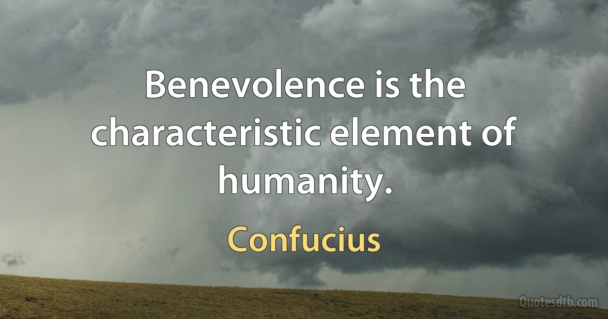 Benevolence is the characteristic element of humanity. (Confucius)