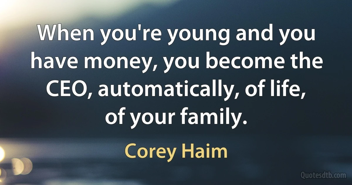 When you're young and you have money, you become the CEO, automatically, of life, of your family. (Corey Haim)