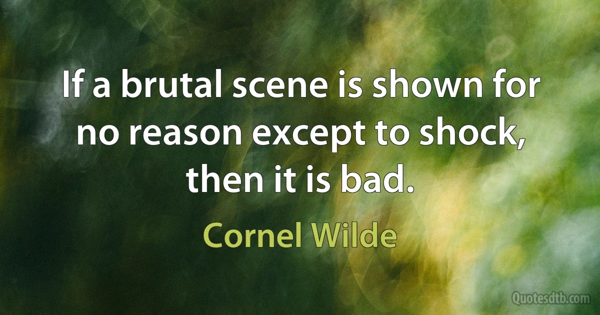 If a brutal scene is shown for no reason except to shock, then it is bad. (Cornel Wilde)