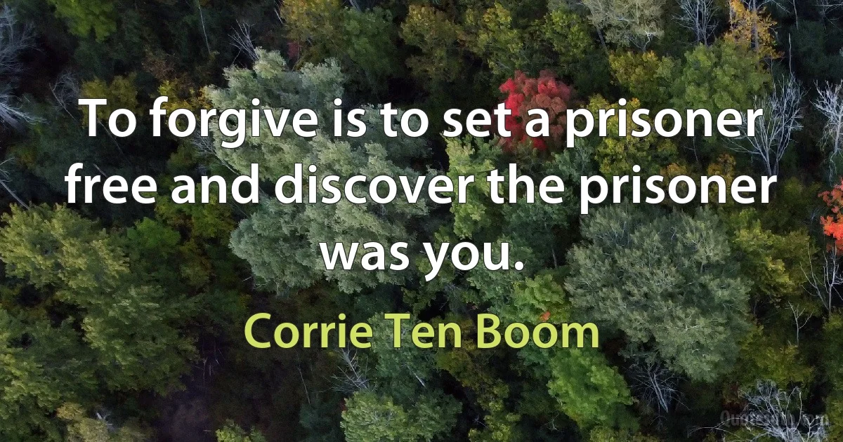 To forgive is to set a prisoner free and discover the prisoner was you. (Corrie Ten Boom)