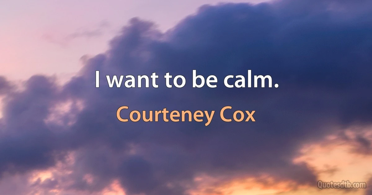 I want to be calm. (Courteney Cox)